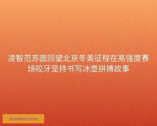 凌智范苏圆回望北京冬奥征程在高强度赛场咬牙坚持书写冰壶拼搏故事