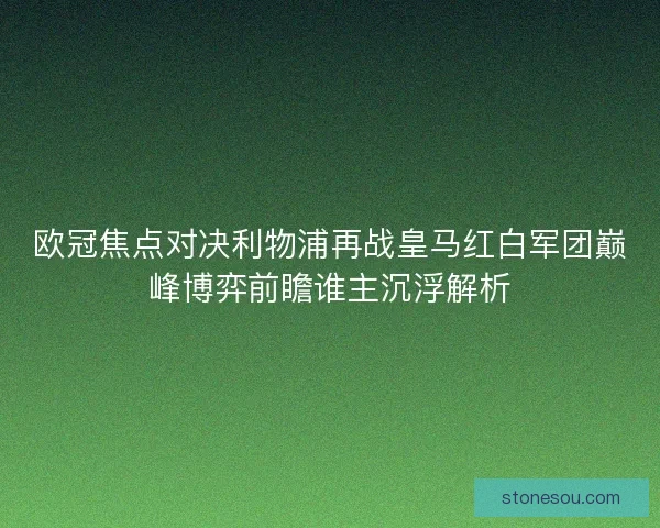 欧冠焦点对决利物浦再战皇马红白军团巅峰博弈前瞻谁主沉浮解析