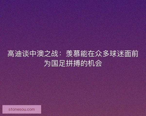 高迪谈中澳之战：羡慕能在众多球迷面前为国足拼搏的机会