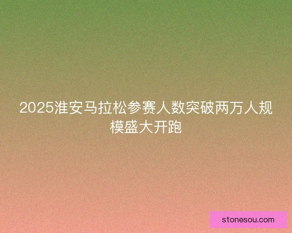2025淮安马拉松参赛人数突破两万人规模盛大开跑