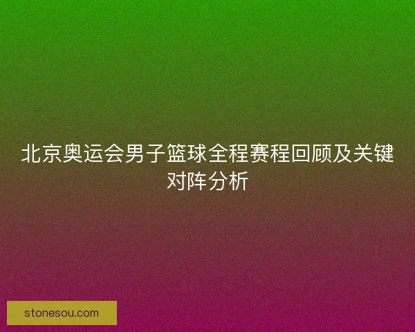 北京奥运会男子篮球全程赛程回顾及关键对阵分析