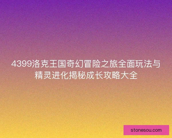 4399洛克王国奇幻冒险之旅全面玩法与精灵进化揭秘成长攻略大全
