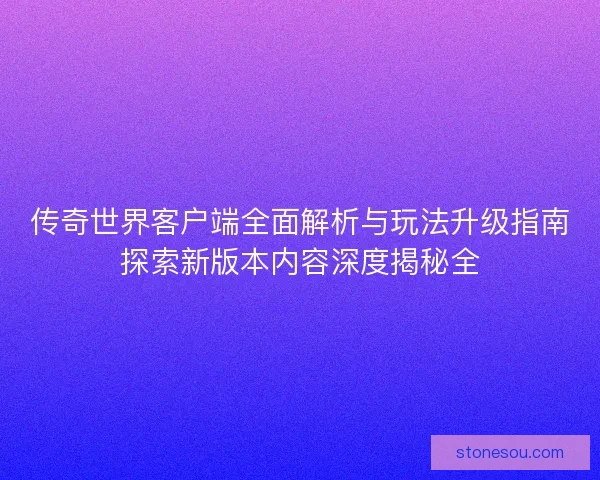 传奇世界客户端全面解析与玩法升级指南探索新版本内容深度揭秘全